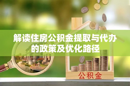东西湖解读住房公积金提取与代办的政策及优化路径