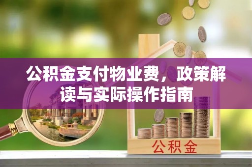 东西湖公积金支付物业费，政策解读与实际操作指南