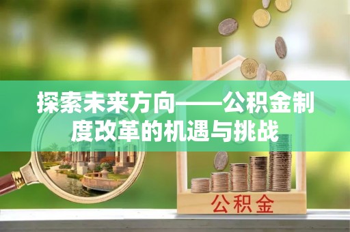 东西湖探索未来方向——公积金制度改革的机遇与挑战