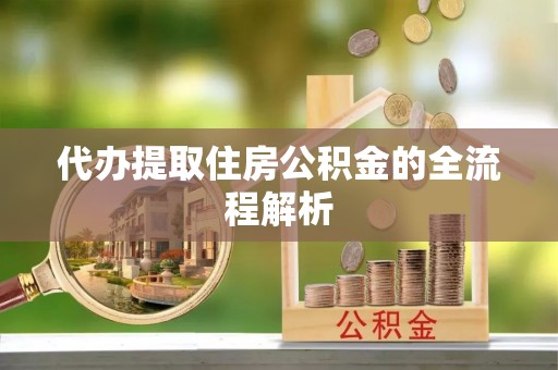 东西湖代办提取住房公积金的全流程解析