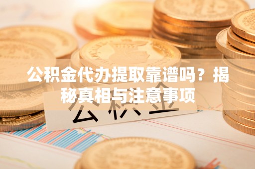 东西湖公积金代办提取靠谱吗？揭秘真相与注意事项
