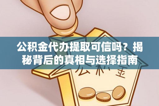 东西湖公积金代办提取可信吗？揭秘背后的真相与选择指南