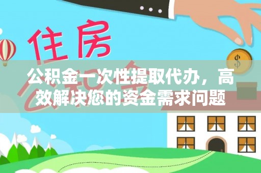 东西湖公积金一次性提取代办，高效解决您的资金需求问题