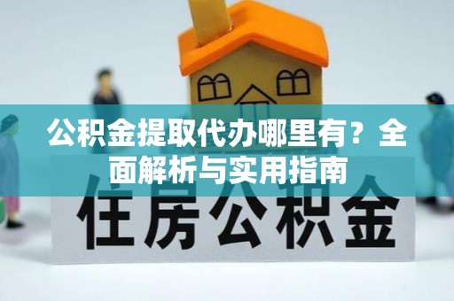东西湖公积金提取代办哪里有？全面解析与实用指南