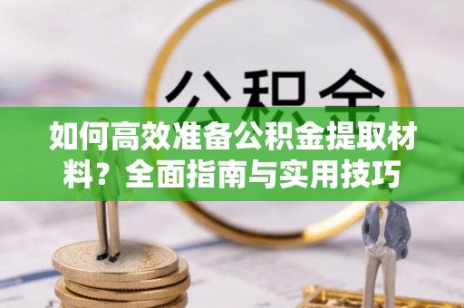 东西湖如何高效准备公积金提取材料？全面指南与实用技巧