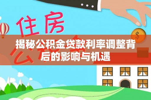 东西湖揭秘公积金贷款利率调整背后的影响与机遇