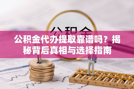 东西湖公积金代办提取靠谱吗？揭秘背后真相与选择指南