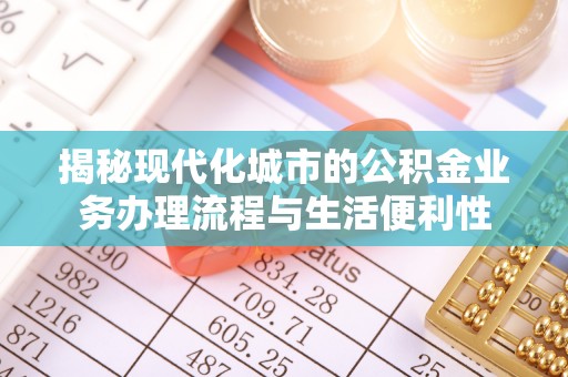 东西湖揭秘现代化城市的公积金业务办理流程与生活便利性