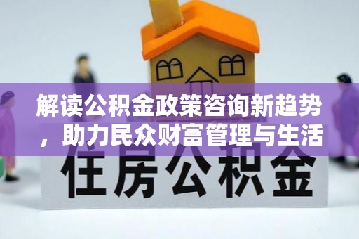 东西湖解读公积金政策咨询新趋势，助力民众财富管理与生活规划