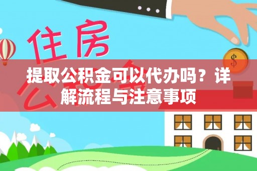 东西湖提取公积金可以代办吗？详解流程与注意事项