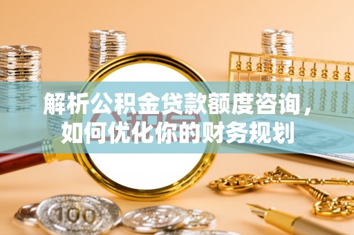 东西湖解析公积金贷款额度咨询，如何优化你的财务规划