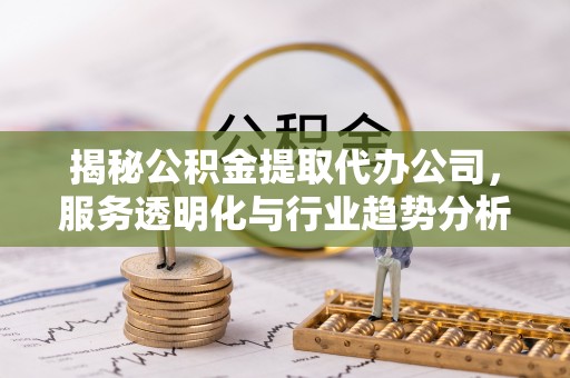 东西湖揭秘公积金提取代办公司，服务透明化与行业趋势分析