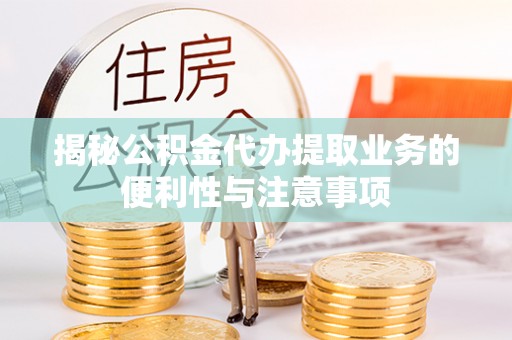 东西湖揭秘公积金代办提取业务的便利性与注意事项