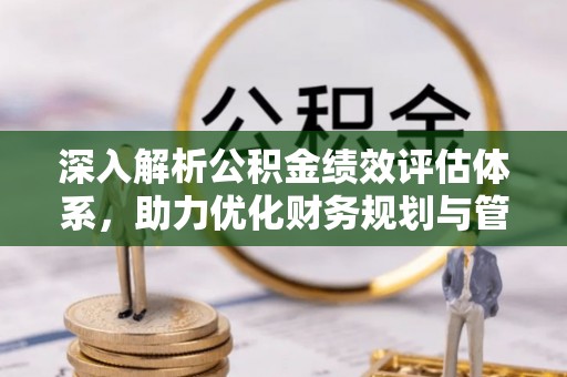 东西湖深入解析公积金绩效评估体系，助力优化财务规划与管理