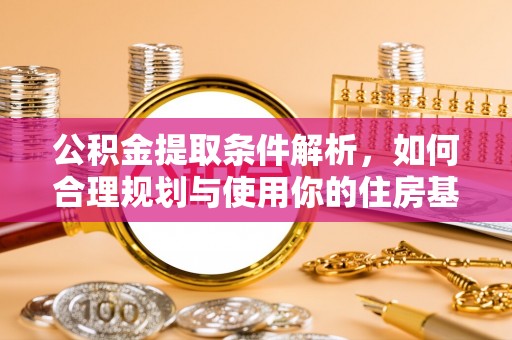 东西湖公积金提取条件解析，如何合理规划与使用你的住房基金
