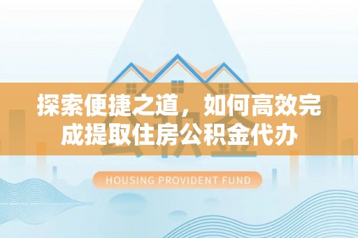 东西湖探索便捷之道，如何高效完成提取住房公积金代办