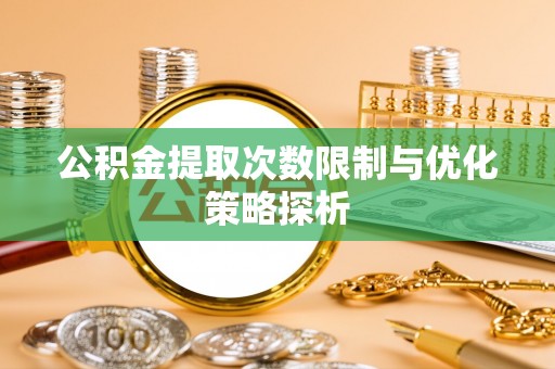 东西湖公积金提取次数限制与优化策略探析
