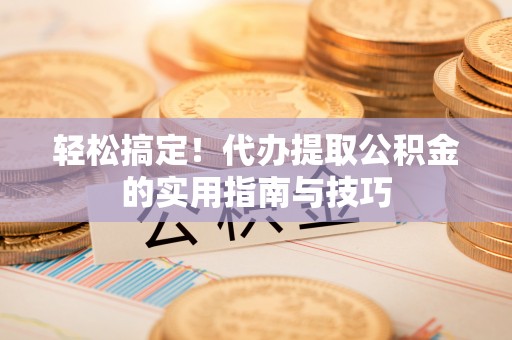 东西湖轻松搞定！代办提取公积金的实用指南与技巧