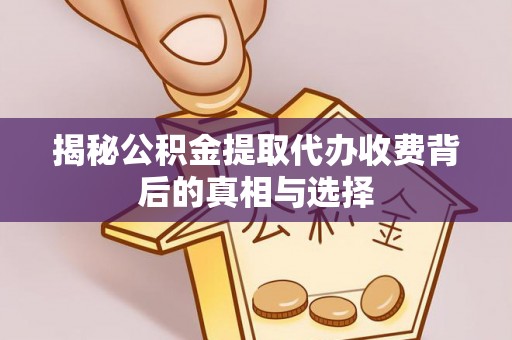 东西湖揭秘公积金提取代办收费背后的真相与选择