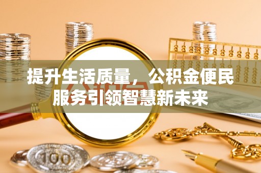 东西湖提升生活质量，公积金便民服务引领智慧新未来