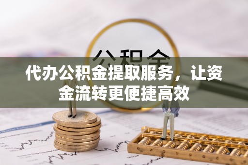 东西湖代办公积金提取服务，让资金流转更便捷高效