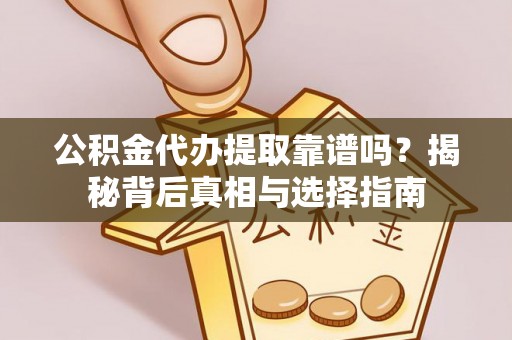 东西湖公积金代办提取靠谱吗？揭秘背后真相与选择指南