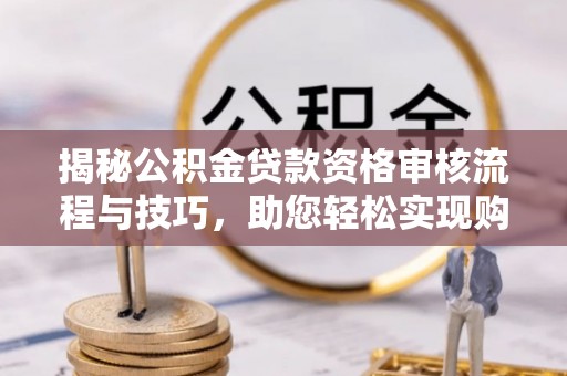 东西湖揭秘公积金贷款资格审核流程与技巧，助您轻松实现购房梦想
