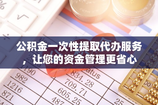 东西湖公积金一次性提取代办服务，让您的资金管理更省心