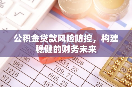 东西湖公积金贷款风险防控，构建稳健的财务未来