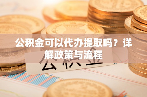 东西湖公积金可以代办提取吗？详解政策与流程