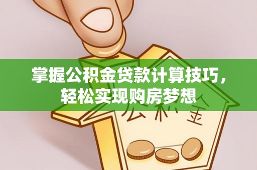 东西湖掌握公积金贷款计算技巧，轻松实现购房梦想