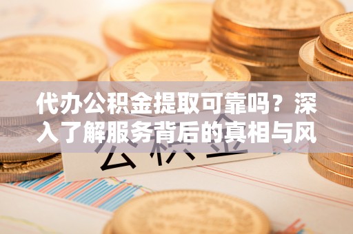 东西湖代办公积金提取可靠吗？深入了解服务背后的真相与风险