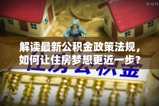 东西湖解读最新公积金政策法规，如何让住房梦想更近一步？