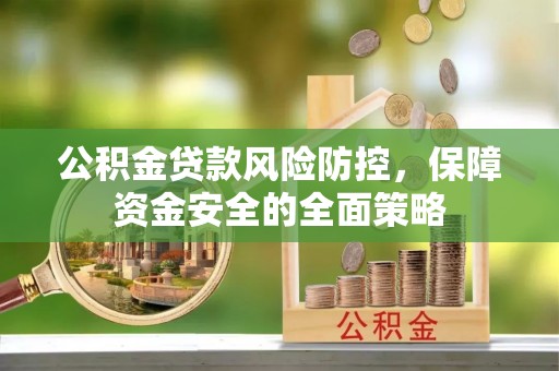 东西湖公积金贷款风险防控，保障资金安全的全面策略