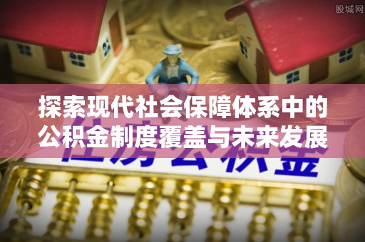 东西湖探索现代社会保障体系中的公积金制度覆盖与未来发展