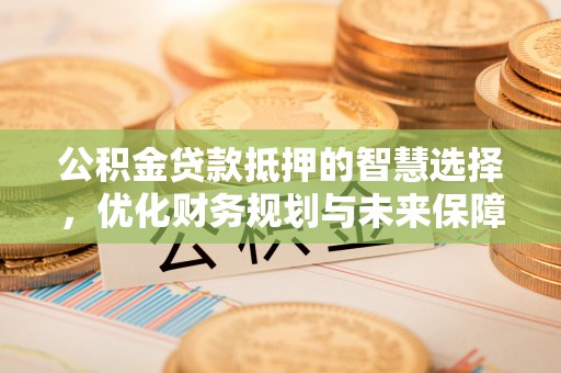 东西湖公积金贷款抵押的智慧选择，优化财务规划与未来保障