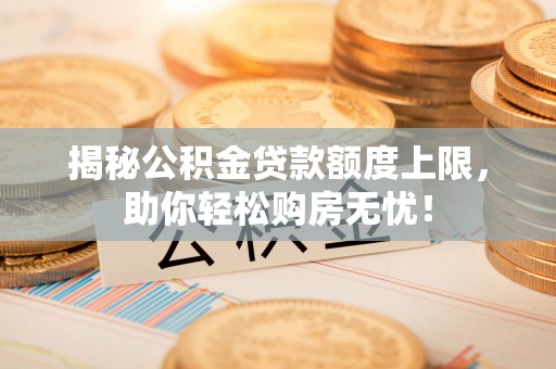 东西湖揭秘公积金贷款额度上限，助你轻松购房无忧！