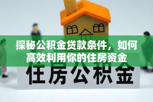 东西湖探秘公积金贷款条件，如何高效利用你的住房资金