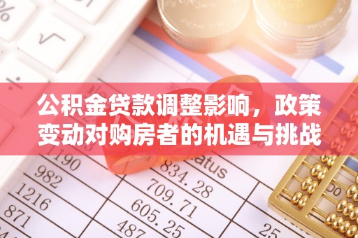 东西湖公积金贷款调整影响，政策变动对购房者的机遇与挑战