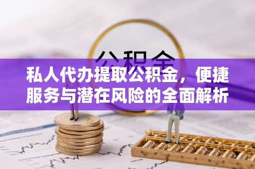 东西湖私人代办提取公积金，便捷服务与潜在风险的全面解析