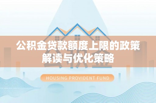 东西湖公积金贷款额度上限的政策解读与优化策略