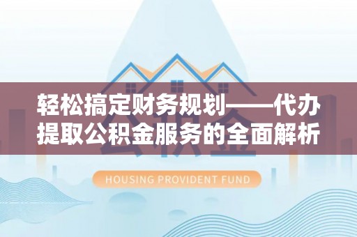 东西湖轻松搞定财务规划——代办提取公积金服务的全面解析