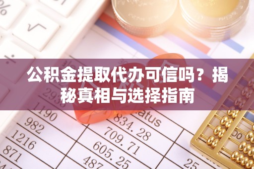 东西湖公积金提取代办可信吗？揭秘真相与选择指南