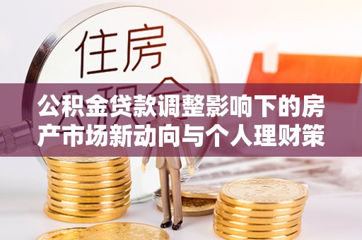 东西湖公积金贷款调整影响下的房产市场新动向与个人理财策略