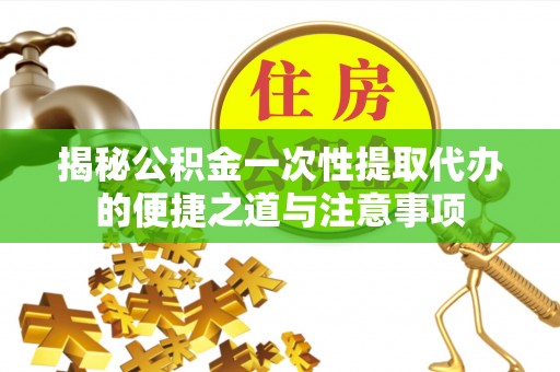 东西湖揭秘公积金一次性提取代办的便捷之道与注意事项
