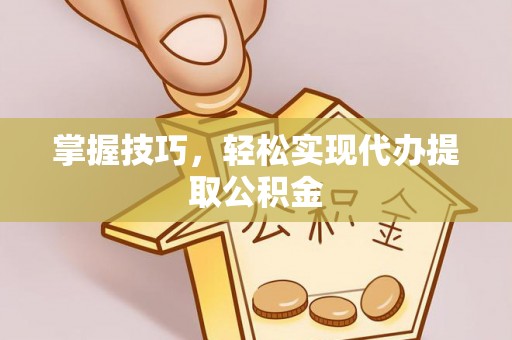 东西湖掌握技巧，轻松实现代办提取公积金