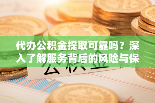 东西湖代办公积金提取可靠吗？深入了解服务背后的风险与保障