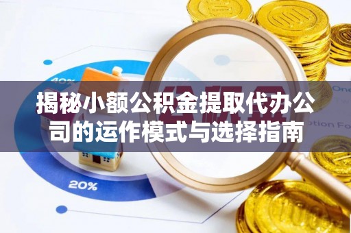 东西湖揭秘小额公积金提取代办公司的运作模式与选择指南