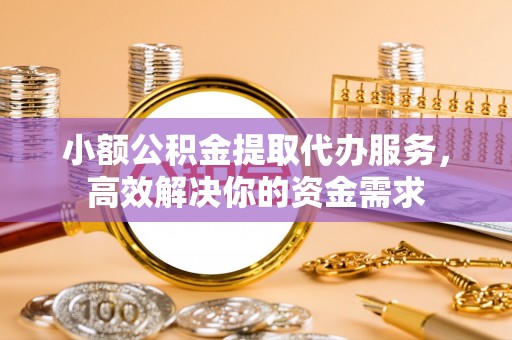 东西湖小额公积金提取代办服务，高效解决你的资金需求