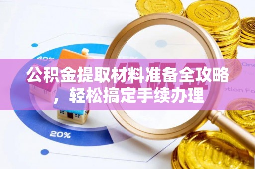 东西湖公积金提取材料准备全攻略，轻松搞定手续办理